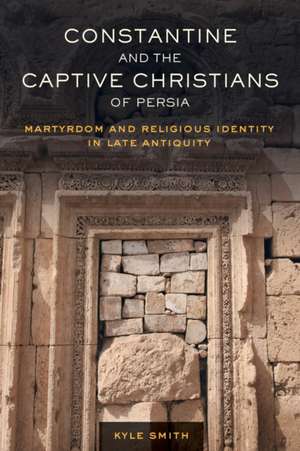 Constantine and the Captive Christians of Persia – Martyrdom and Religious Identity in Late Antiquity de Kyle Smith