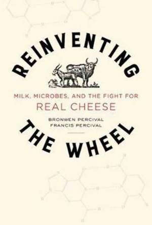 Reinventing the Wheel – Milk, Microbes, and the Fight for Real Cheese de Bronwen Percival