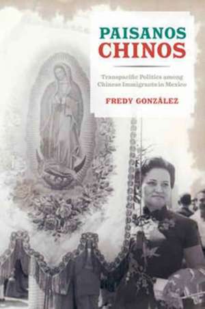 Paisanos Chinos – Transpacific Politics among Chinese Immigrants in Mexico de Fredy González