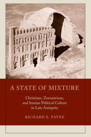 A State of Mixture – Christians, Zoroastrians, and Iranian Political Culture in Late Antiquity de Richard E. Payne