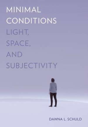 Minimal Conditions – Light, Space, and Subjectivity de Dawna L. Schuld