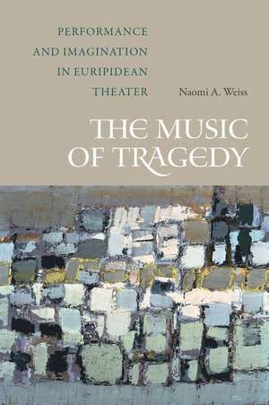 The Music of Tragedy – Performance and Imagination in Euripidean Theater de Naomi A. Weiss