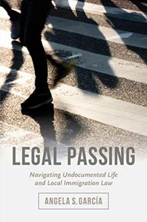 Legal Passing – Navigating Undocumented Life and Local Immigration Law de Angela S. García