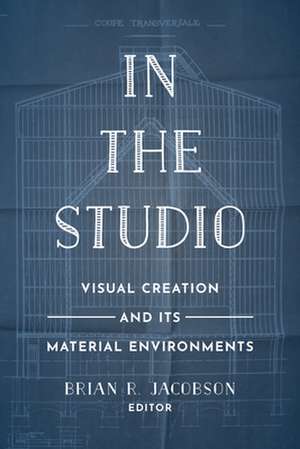 In the Studio – Visual Creation and Its Material Environments de Brian R. Jacobson