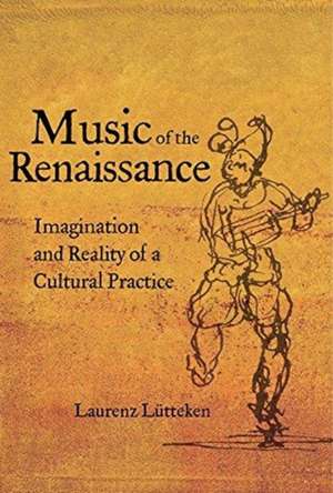 Music of the Renaissance – Imagination and Reality of a Cultural Practice de Laurenz Lütteken