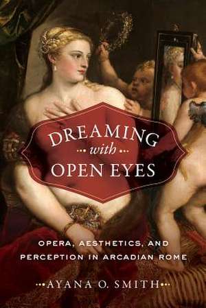 Dreaming with Open Eyes – Opera, Aesthetics, and Perception in Arcadian Rome de Ayana O. Smith