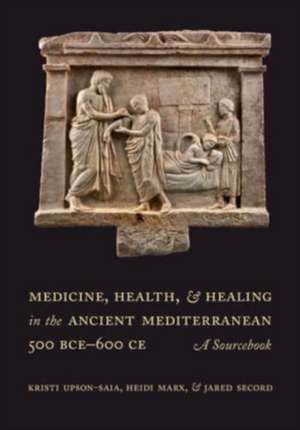 Medicine, Health, and Healing in the Ancient Mediterranean (500 BCE–600 CE) – A Sourcebook de Kristi Upson–saia