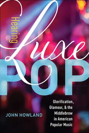 Hearing Luxe Pop – Glorification, Glamour, and the Middlebrow in American Popular Music de John Howland