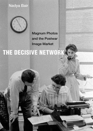 The Decisive Network – Magnum Photos and the Postwar Image Market de Nadya Bair