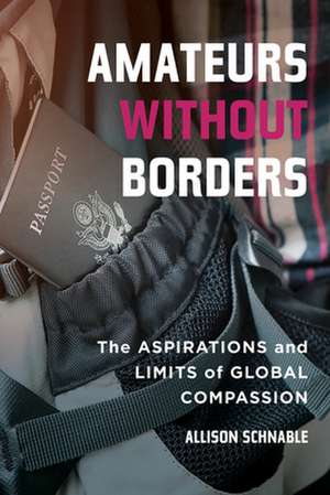 Amateurs without Borders – The Aspirations and Limits of Global Compassion de Allison Schnable