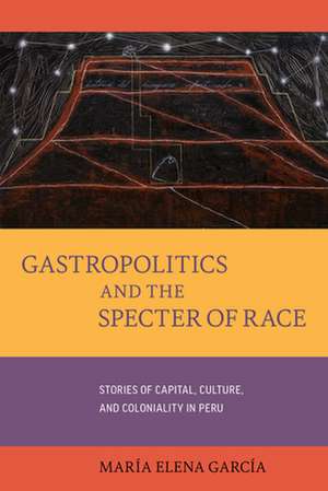 Gastropolitics and the Specter of Race – Stories of Capital, Culture, and Coloniality in Peru de María Elena García