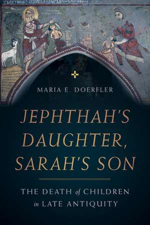 Jephthah′s Daughter, Sarah′s Son – The Death of Children in Late Antiquity de Maria Doerfler