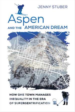 Aspen and the American Dream – How One Town Manages Inequality in the Era of Supergentrification de Jenny Stuber