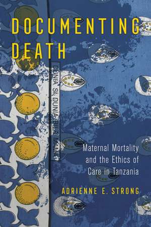 Documenting Death – Maternal Mortality and the Ethics of Care in Tanzania de Adrienne E. Strong