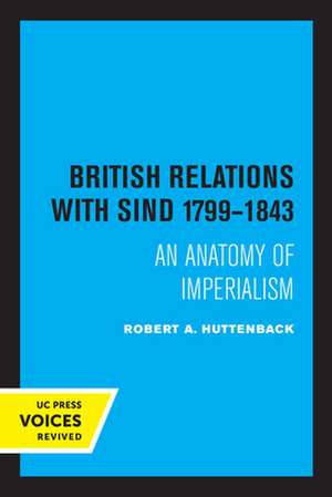 British Relations with Sind 1799 – 1843 – An Anatomy of Imperialism de Robert A. Huttenback