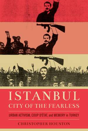 Istanbul, City of the Fearless – Urban Activism, Coup d`Etat, and Memory in Turkey de Christopher Houston