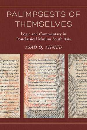 Palimpsests of Themselves – Logic and Commentary in Postclassical Muslim South Asia de Asad Q. Ahmed