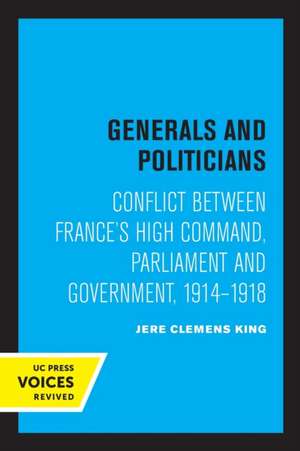 Generals and Politicians – Conflict Between France`s High Command, Parliament and Government, 1914–1918 de Jere Clemens King