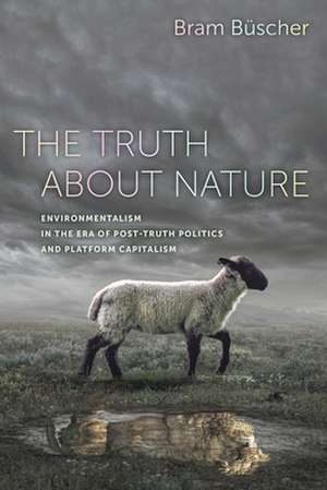 The Truth about Nature – Environmentalism in the Era of Post–Truth Politics and Platform Capitalism de Bram Büscher