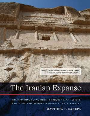 The Iranian Expanse – Transforming Royal Identity through Architecture, Landscape, and the Built Environment, 550 BCE–642 CE de Matthew P. Canepa