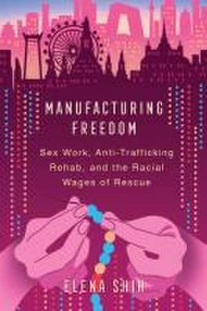 Manufacturing Freedom – Sex Work, Anti–Trafficking Rehab, and the Racial Wages of Rescue de Elena Shih