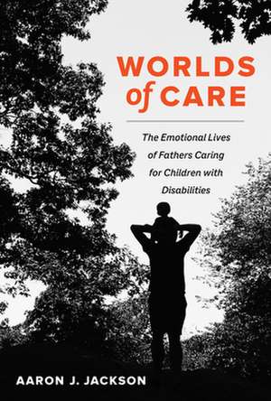 Worlds of Care – The Emotional Lives of Fathers Caring for Children with Disabilities de Aaron J. Jackson