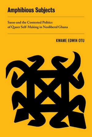 Amphibious Subjects – Sasso and the Contested Politics of Queer Self–Making in Neoliberal Ghana de Kwame Otu