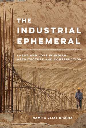 The Industrial Ephemeral – Labor and Love in Indian Architecture and Construction de Namita Vijay Dharia