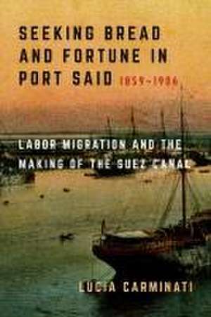 Seeking Bread and Fortune in Port Said – Labor Migration and the Making of the Suez Canal, 1859–1906 de Lucia Carminati