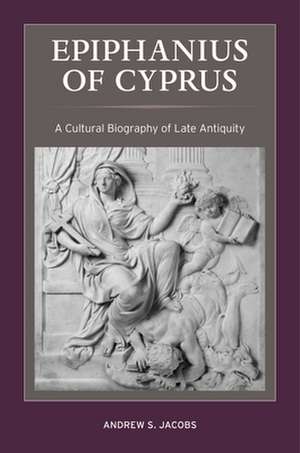 Epiphanius of Cyprus – A Cultural Biography of Late Antiquity de Andrew S. Jacobs