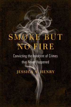 Smoke but No Fire – Convicting the Innocent of Crimes that Never Happened de Jessica S. Henry