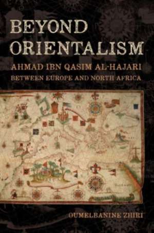 Beyond Orientalism – Ahmad ibn Qasim al–Hajari between Europe and North Africa de Oumelbanine Nin Zhiri