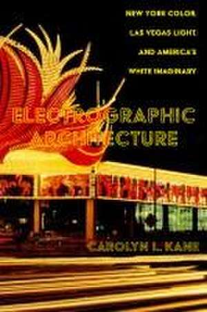 Electrographic Architecture – New York Color, Las Vegas Light, and America′s White Imaginary de Carolyn L. Kane