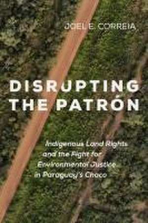 Disrupting the Patrón – Indigenous Land Rights and the Fight for Environmental Justice in Paraguay′s Chaco de Joel E. Correia