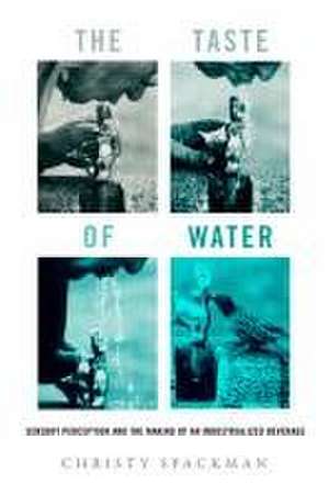 The Taste of Water – Sensory Perception and the Making of an Industrialized Beverage de Christy Spackman