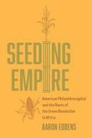 Seeding Empire – American Philanthrocapital and the Roots of the Green Revolution in Africa de Aaron Eddens