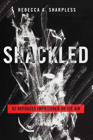 Shackled – 92 Refugees Imprisoned on ICE Air de Rebecca A. Sharpless