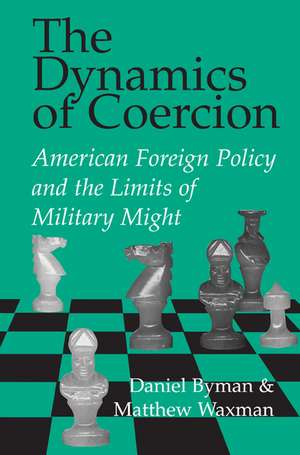 The Dynamics of Coercion: American Foreign Policy and the Limits of Military Might de Daniel Byman