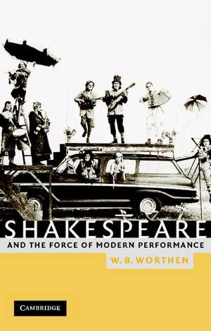 Shakespeare and the Force of Modern Performance de W. B. Worthen