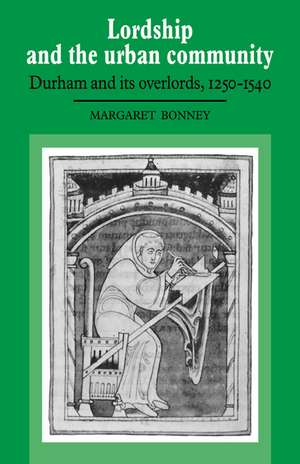 Lordship and the Urban Community: Durham and its Overlords, 1250–1540 de Margaret Bonney