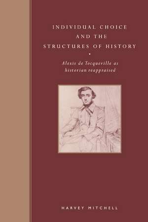 Individual Choice and the Structures of History: Alexis de Tocqueville as Historian Reappraised de Harvey Mitchell