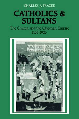 Catholics and Sultans: The Church and the Ottoman Empire 1453–1923 de Charles A. Frazee