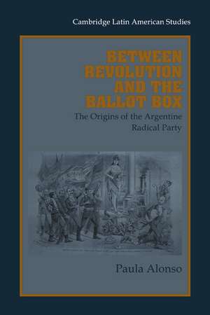 Between Revolution and the Ballot Box: The Origins of the Argentine Radical Party in the 1890s de Paula Alonso