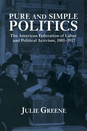 Pure and Simple Politics: The American Federation of Labor and Political Activism, 1881–1917 de Julie Greene