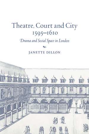 Theatre, Court and City, 1595–1610: Drama and Social Space in London de Janette Dillon