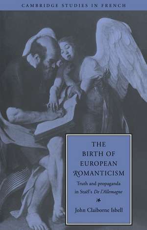 The Birth of European Romanticism: Truth and Propaganda in Staël's 'De l'Allemagne', 1810–1813 de John Claiborne Isbell