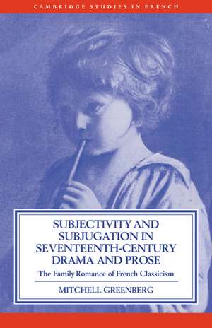 Subjectivity and Subjugation in Seventeenth-Century Drama and Prose: The Family Romance of French Classicism de Mitchell Greenberg