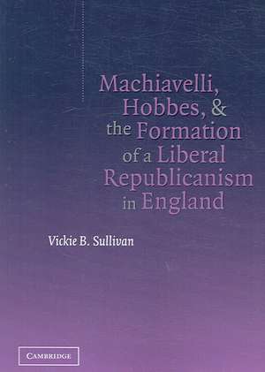 Machiavelli, Hobbes, and the Formation of a Liberal Republicanism in England de Vickie B. Sullivan