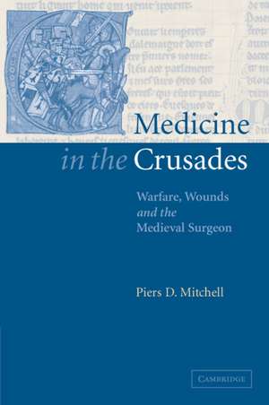 Medicine in the Crusades: Warfare, Wounds and the Medieval Surgeon de Piers D. Mitchell