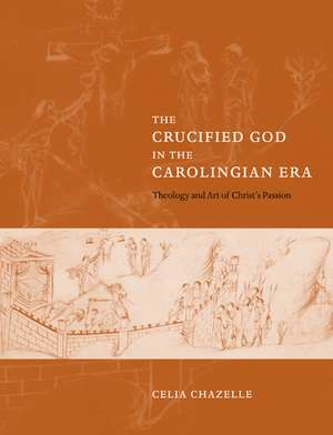 The Crucified God in the Carolingian Era: Theology and Art of Christ's Passion de Celia Chazelle